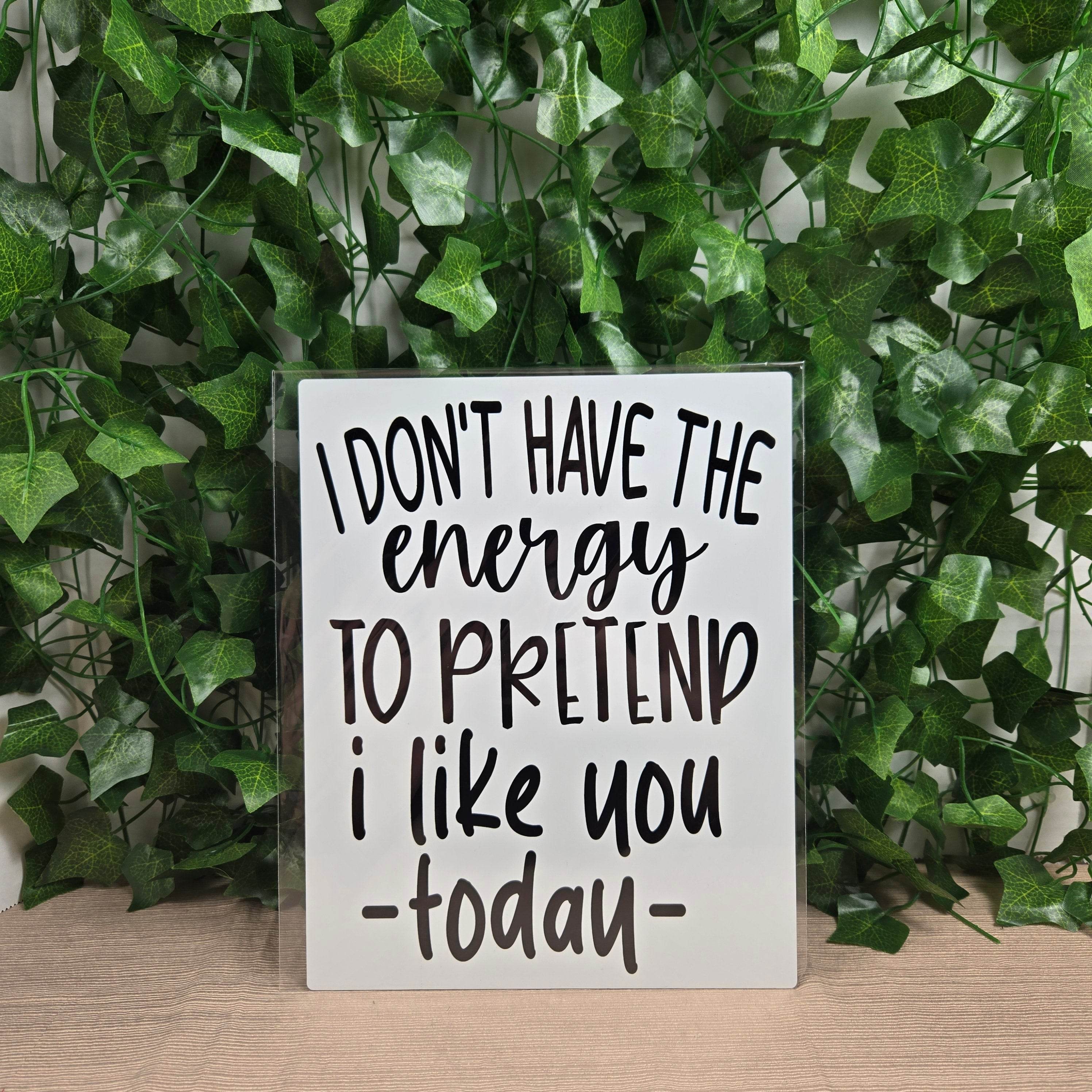 I don't have the Energy to pretend I like you today Aluminum Sign 8x10
