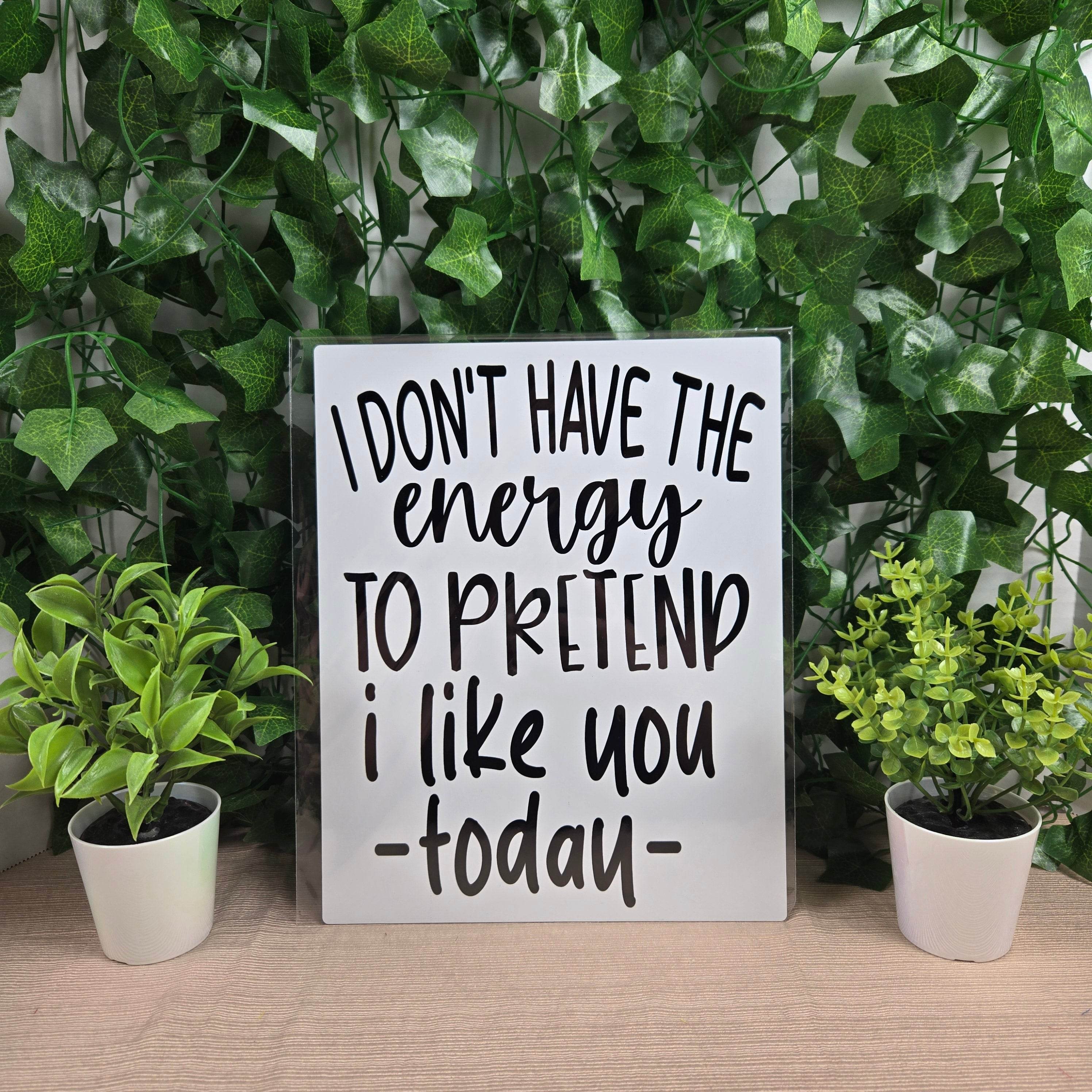 I don't have the Energy to pretend I like you today Aluminum Sign 8x10