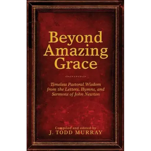 Beyond Amazing Grace: Timeless Pastoral Wisdom from the Letters, Hymns, and Sermons of John Newton - Paperback